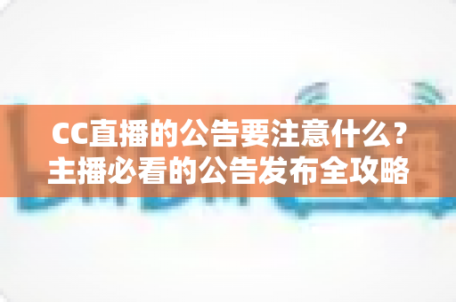 CC直播的公告要注意什么?主播必看的公告发布全攻略与避坑指南 CC直播的公告要注意什么?主播必看的公告发布全攻略与避坑指南