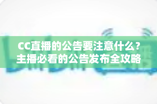CC直播的公告要注意什么?主播必看的公告发布全攻略与避坑指南 CC直播的公告要注意什么?主播必看的公告发布全攻略与避坑指南
