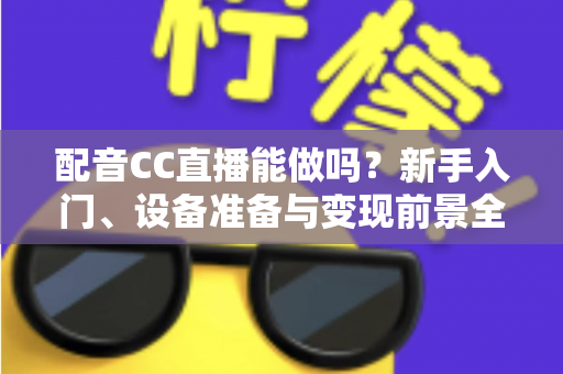 配音CC直播能做吗？新手入门、设备准备与变现前景全解析
