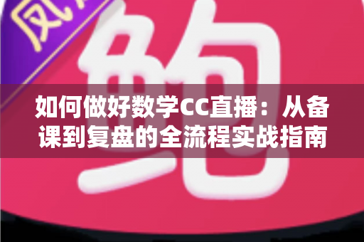 如何做好数学CC直播:从备课到复盘的全流程实战指南 如何做好数学CC直播:从备课到复盘的全流程实战指南