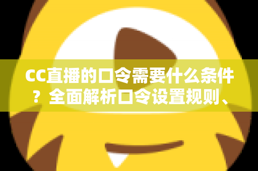 CC直播的口令需要什么条件？全面解析口令设置规则、使用方法与常见问题