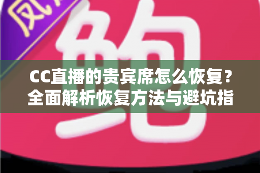 CC直播的贵宾席怎么恢复?全面解析恢复方法与避坑指南(新手必读) CC直播的贵宾席怎么恢复?全面解析恢复方法与避坑指南(新手必读)