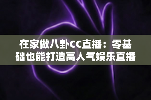 在家做八卦CC直播:零基础也能打造高人气娱乐直播间的实战全攻略 在家做八卦CC直播:零基础也能打造高人气娱乐直播间的实战全攻略