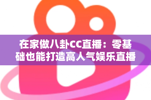 在家做八卦CC直播:零基础也能打造高人气娱乐直播间的实战全攻略 在家做八卦CC直播:零基础也能打造高人气娱乐直播间的实战全攻略