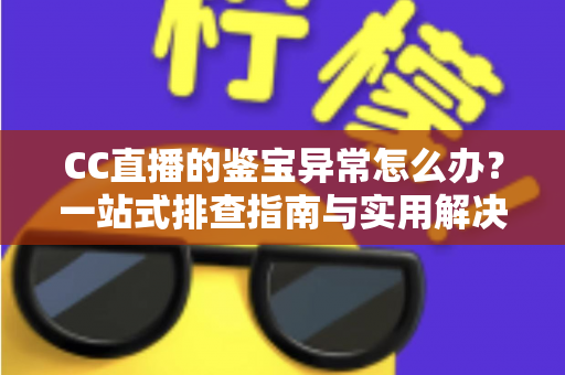 CC直播的鉴宝异常怎么办？一站式排查指南与实用解决方案全解析