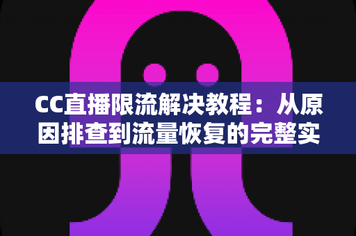 CC直播限流解决教程:从原因排查到流量恢复的完整实战指南 CC直播限流解决教程:从原因排查到流量恢复的完整实战指南