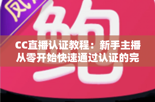 CC直播认证教程:新手主播从零开始快速通过认证的完整攻略 CC直播认证教程:新手主播从零开始快速通过认证的完整攻略
