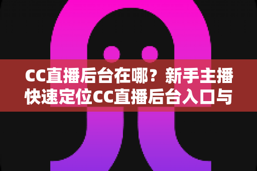 CC直播后台在哪?新手主播快速定位CC直播后台入口与核心功能全解析 CC直播后台在哪?新手主播快速定位CC直播后台入口与核心功能全解析