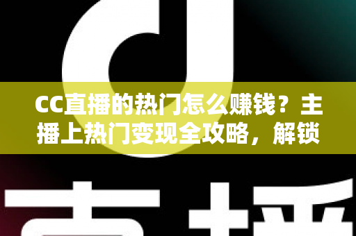 CC直播的热门怎么赚钱?主播上热门变现全攻略,解锁直播赚钱新姿势 CC直播的热门怎么赚钱?主播上热门变现全攻略,解锁直播赚钱新姿势