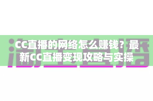 CC直播的网络怎么赚钱?最新CC直播变现攻略与实操指南全解析 CC直播的网络怎么赚钱?最新CC直播变现攻略与实操指南全解析