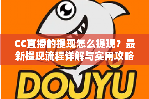 CC直播的提现怎么提现？最新提现流程详解与实用攻略