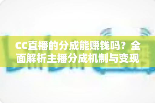 CC直播的分成能赚钱吗?全面解析主播分成机制与变现之路 CC直播的分成能赚钱吗?全面解析主播分成机制与变现之路