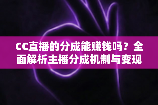 CC直播的分成能赚钱吗?全面解析主播分成机制与变现之路 CC直播的分成能赚钱吗?全面解析主播分成机制与变现之路