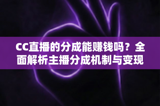 CC直播的分成能赚钱吗?全面解析主播分成机制与变现之路 CC直播的分成能赚钱吗?全面解析主播分成机制与变现之路