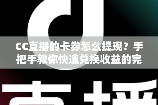 CC直播的卡券怎么提现？手把手教你快速兑换收益的完整攻略