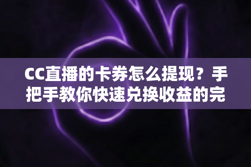 CC直播的卡券怎么提现？手把手教你快速兑换收益的完整攻略