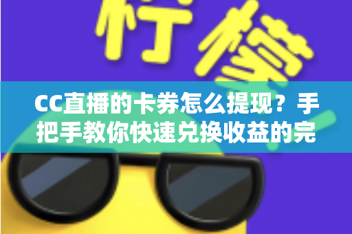 CC直播的卡券怎么提现？手把手教你快速兑换收益的完整攻略
