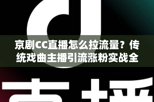 京剧CC直播怎么拉流量？传统戏曲主播引流涨粉实战全攻略