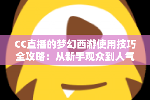 CC直播的梦幻西游使用技巧全攻略:从新手观众到人气主播的实战指南 CC直播的梦幻西游使用技巧全攻略:从新手观众到人气主播的实战指南
