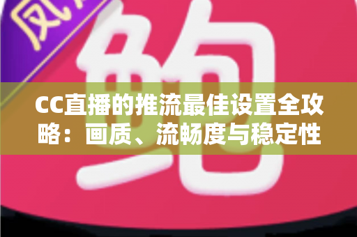 CC直播的推流最佳设置全攻略:画质、流畅度与稳定性一步到位 CC直播的推流最佳设置全攻略:画质、流畅度与稳定性一步到位