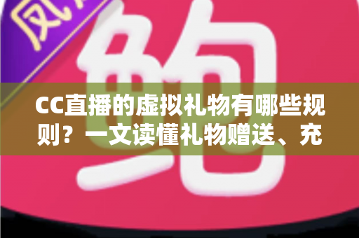 CC直播的虚拟礼物有哪些规则?一文读懂礼物赠送、充值与收益全规范 CC直播的虚拟礼物有哪些规则?一文读懂礼物赠送、充值与收益全规范