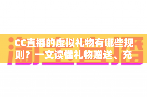 CC直播的虚拟礼物有哪些规则？一文读懂礼物赠送、充值与收益全规范