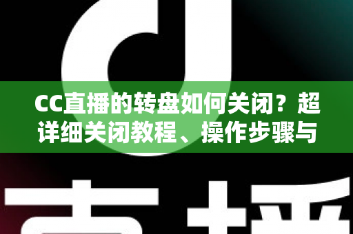 CC直播的转盘如何关闭?超详细关闭教程、操作步骤与常见问题全解析 CC直播的转盘如何关闭?超详细关闭教程、操作步骤与常见问题全解析