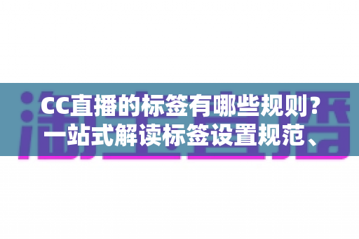 CC直播的标签有哪些规则?一站式解读标签设置规范、违规后果与流量优化实用技巧 CC直播的标签有哪些规则?一站式解读标签设置规范、违规后果与流量优化实用技巧