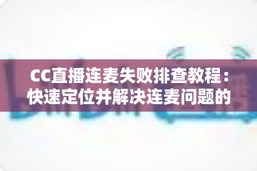 CC直播连麦失败排查教程：快速定位并解决连麦问题的完整指南