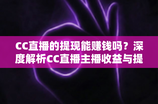 CC直播的提现能赚钱吗？深度解析CC直播主播收益与提现全流程