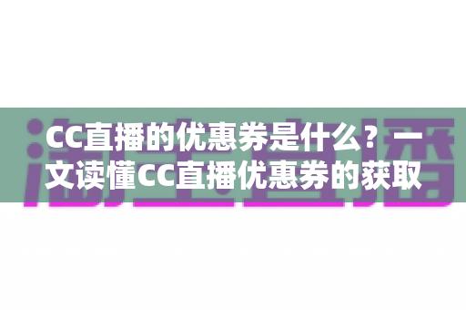 CC直播的优惠券是什么?一文读懂CC直播优惠券的获取渠道与使用技巧全攻略 CC直播的优惠券是什么?一文读懂CC直播优惠券的获取渠道与使用技巧全攻略