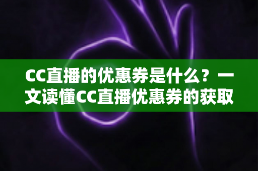 CC直播的优惠券是什么?一文读懂CC直播优惠券的获取渠道与使用技巧全攻略 CC直播的优惠券是什么?一文读懂CC直播优惠券的获取渠道与使用技巧全攻略