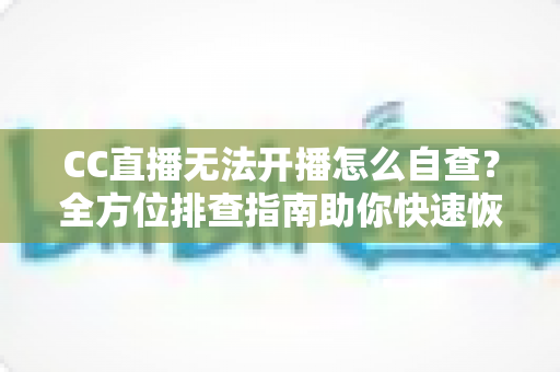 CC直播无法开播怎么自查?全方位排查指南助你快速恢复直播 CC直播无法开播怎么自查?全方位排查指南助你快速恢复直播