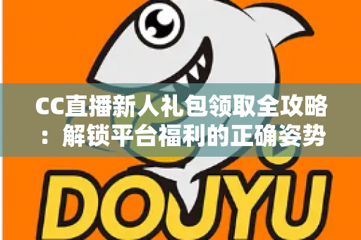 CC直播新人礼包领取全攻略:解锁平台福利的正确姿势与实用指南 CC直播新人礼包领取全攻略:解锁平台福利的正确姿势与实用指南
