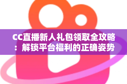 CC直播新人礼包领取全攻略：解锁平台福利的正确姿势与实用指南