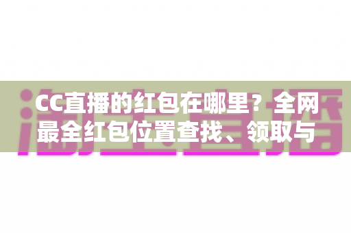 CC直播的红包在哪里?全网最全红包位置查找、领取与使用攻略 CC直播的红包在哪里?全网最全红包位置查找、领取与使用攻略