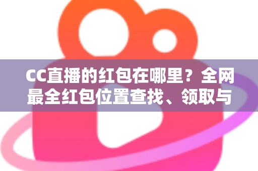 CC直播的红包在哪里?全网最全红包位置查找、领取与使用攻略 CC直播的红包在哪里?全网最全红包位置查找、领取与使用攻略