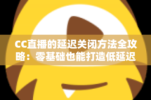 CC直播的延迟关闭方法全攻略：零基础也能打造低延迟流畅直播间