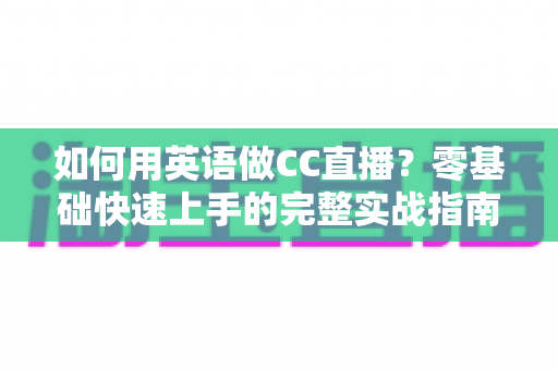 如何用英语做CC直播?零基础快速上手的完整实战指南 如何用英语做CC直播?零基础快速上手的完整实战指南