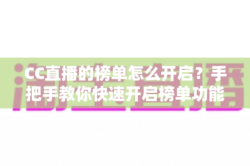 CC直播的榜单怎么开启?手把手教你快速开启榜单功能并提升直播间人气 CC直播的榜单怎么开启?手把手教你快速开启榜单功能并提升直播间人气
