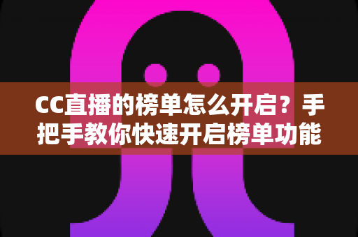 CC直播的榜单怎么开启?手把手教你快速开启榜单功能并提升直播间人气 CC直播的榜单怎么开启?手把手教你快速开启榜单功能并提升直播间人气