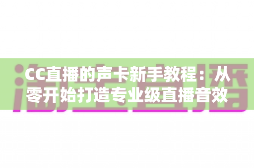 CC直播的声卡新手教程：从零开始打造专业级直播音效的完整指南
