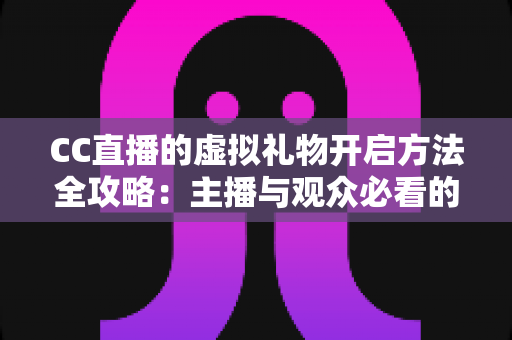 CC直播的虚拟礼物开启方法全攻略:主播与观众必看的新手指南 CC直播的虚拟礼物开启方法全攻略:主播与观众必看的新手指南