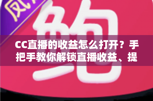 CC直播的收益怎么打开?手把手教你解锁直播收益、提现流程与涨收益技巧全攻略 CC直播的收益怎么打开?手把手教你解锁直播收益、提现流程与涨收益技巧全攻略