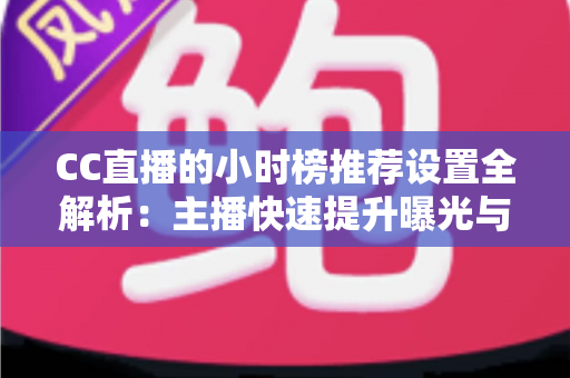 CC直播的小时榜推荐设置全解析:主播快速提升曝光与流量的实战指南 CC直播的小时榜推荐设置全解析:主播快速提升曝光与流量的实战指南