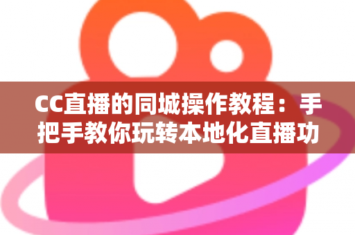 CC直播的同城操作教程:手把手教你玩转本地化直播功能 CC直播的同城操作教程:手把手教你玩转本地化直播功能