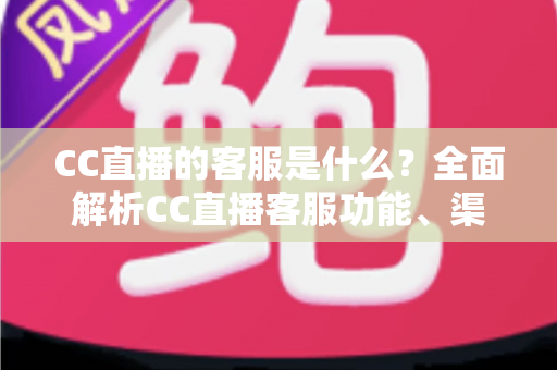 CC直播的客服是什么?全面解析CC直播客服功能、渠道与使用指南 CC直播的客服是什么?全面解析CC直播客服功能、渠道与使用指南