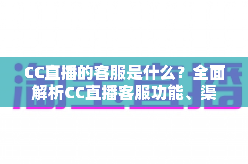 CC直播的客服是什么?全面解析CC直播客服功能、渠道与使用指南 CC直播的客服是什么?全面解析CC直播客服功能、渠道与使用指南