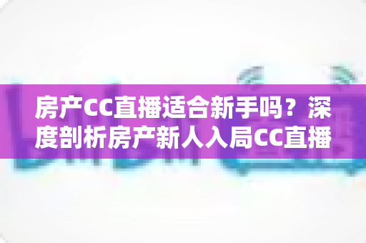 房产CC直播适合新手吗?深度剖析房产新人入局CC直播的真实前景与实操指南 房产CC直播适合新手吗?深度剖析房产新人入局CC直播的真实前景与实操指南