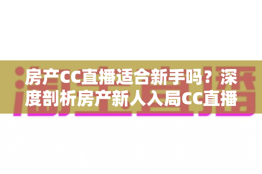 房产CC直播适合新手吗?深度剖析房产新人入局CC直播的真实前景与实操指南 房产CC直播适合新手吗?深度剖析房产新人入局CC直播的真实前景与实操指南